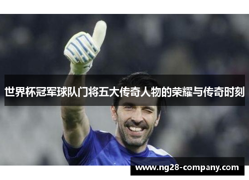 世界杯冠军球队门将五大传奇人物的荣耀与传奇时刻