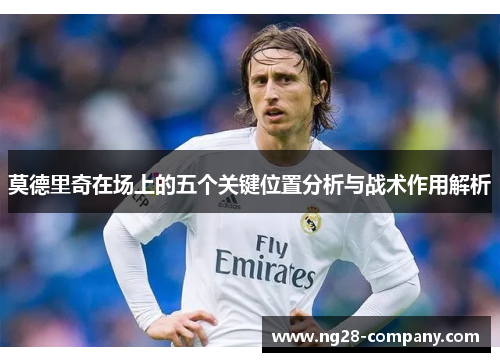 莫德里奇在场上的五个关键位置分析与战术作用解析