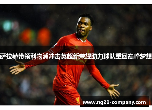 萨拉赫带领利物浦冲击英超新荣耀助力球队重回巅峰梦想