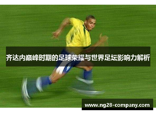 齐达内巅峰时期的足球荣耀与世界足坛影响力解析