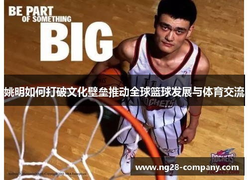 姚明如何打破文化壁垒推动全球篮球发展与体育交流