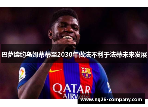 巴萨续约乌姆蒂蒂至2030年做法不利于法蒂未来发展