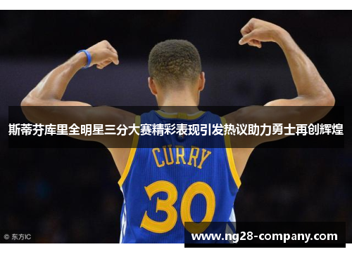 斯蒂芬库里全明星三分大赛精彩表现引发热议助力勇士再创辉煌 斯蒂芬库里全明星三分大赛精彩表现引发热议助力勇士再创辉煌