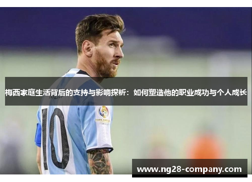 梅西家庭生活背后的支持与影响探析：如何塑造他的职业成功与个人成长