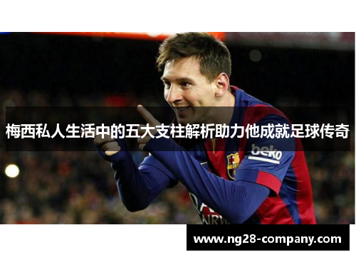 梅西私人生活中的五大支柱解析助力他成就足球传奇