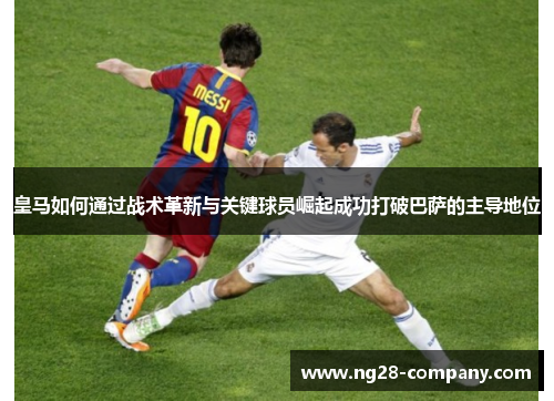 皇马如何通过战术革新与关键球员崛起成功打破巴萨的主导地位