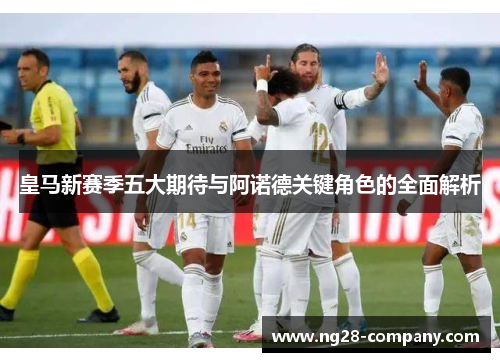 皇马新赛季五大期待与阿诺德关键角色的全面解析 皇马新赛季五大期待与阿诺德关键角色的全面解析