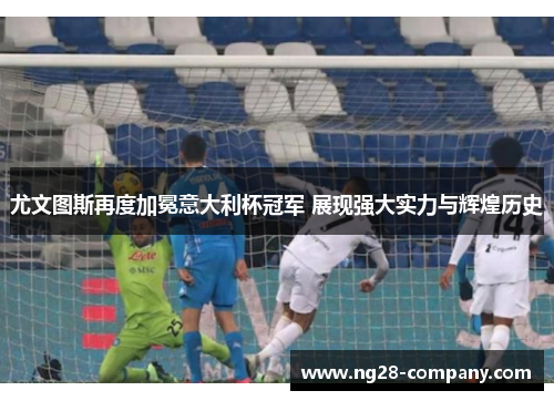 尤文图斯再度加冕意大利杯冠军 展现强大实力与辉煌历史 尤文图斯再度加冕意大利杯冠军 展现强大实力与辉煌历史