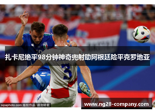 扎卡尼绝平98分钟神奇兜射助阿根廷险平克罗地亚