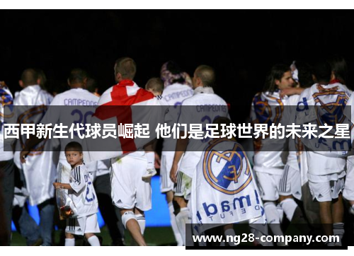 西甲新生代球员崛起 他们是足球世界的未来之星