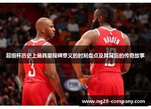 超级杯历史上最具里程碑意义的时刻盘点及其背后的传奇故事