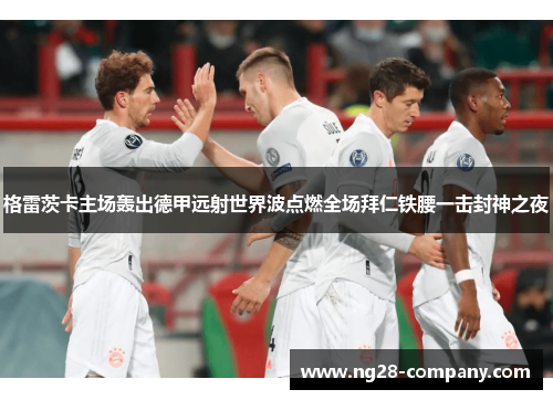 格雷茨卡主场轰出德甲远射世界波点燃全场拜仁铁腰一击封神之夜 格雷茨卡主场轰出德甲远射世界波点燃全场拜仁铁腰一击封神之夜